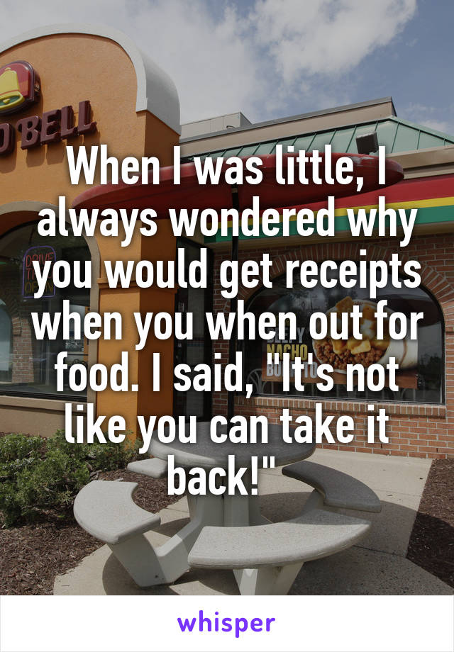 When I was little, I always wondered why you would get receipts when you when out for food. I said, "It's not like you can take it back!" 