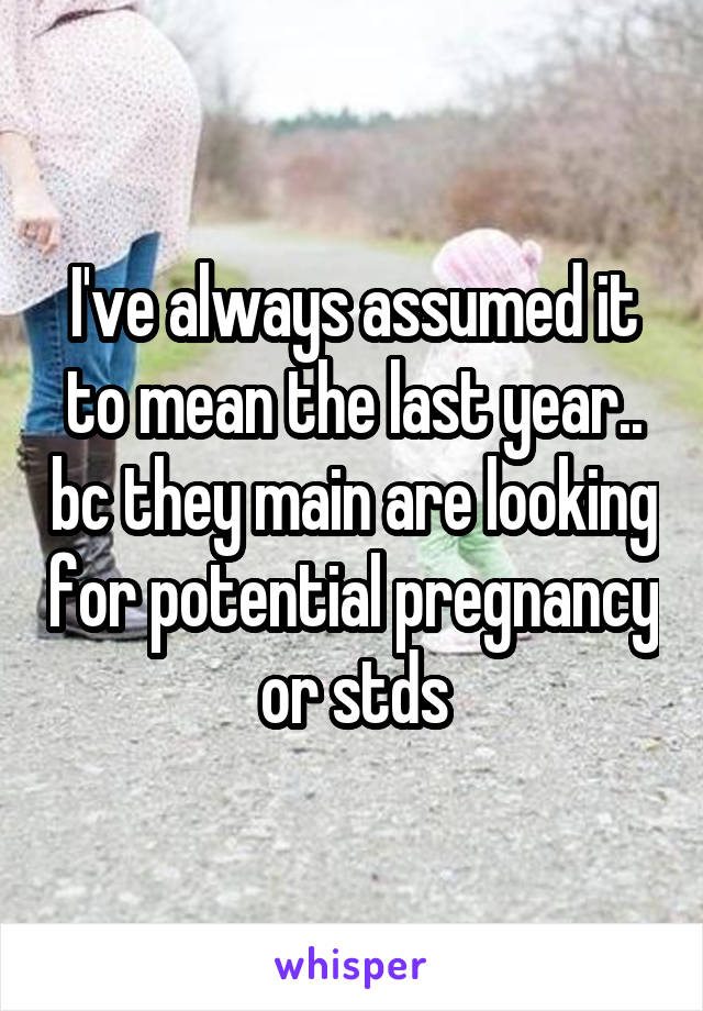 I've always assumed it to mean the last year.. bc they main are looking for potential pregnancy or stds