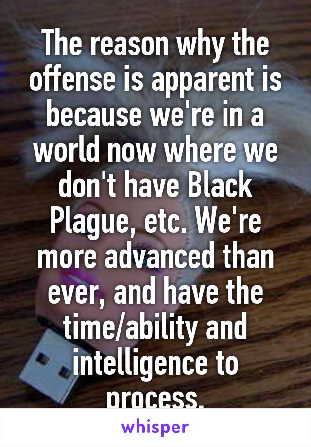 The reason why the offense is apparent is because we're in a world now where we don't have Black Plague, etc. We're more advanced than ever, and have the time/ability and intelligence to process.