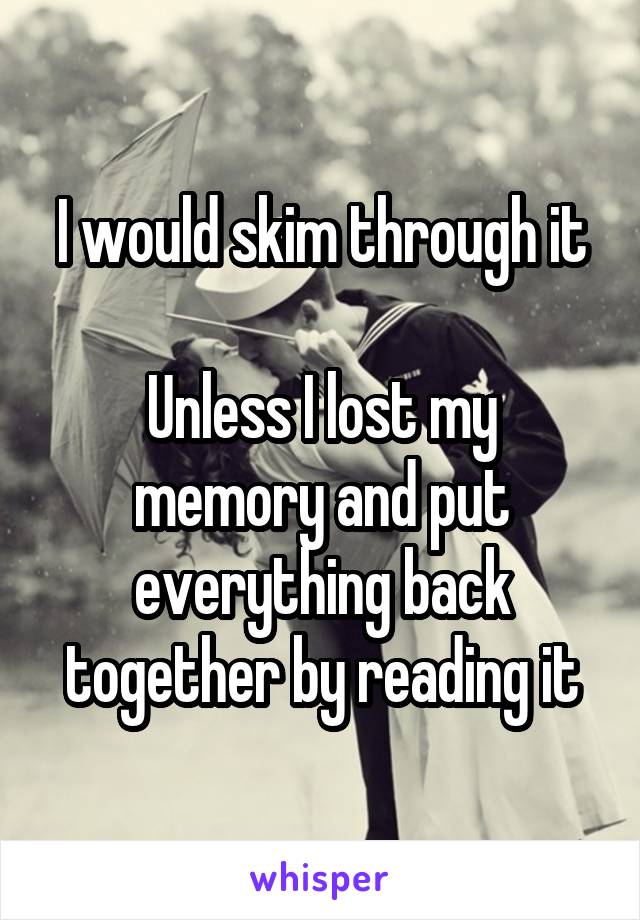 I would skim through it

Unless I lost my memory and put everything back together by reading it