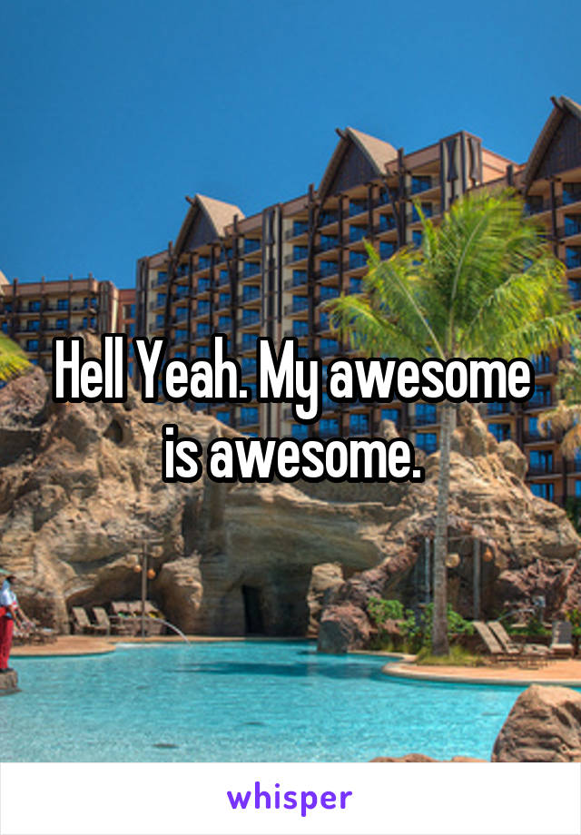 Hell Yeah. My awesome is awesome.