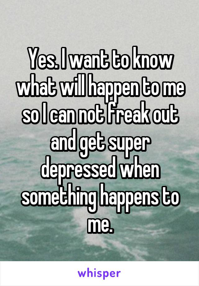 Yes. I want to know what will happen to me so I can not freak out and get super depressed when something happens to me.