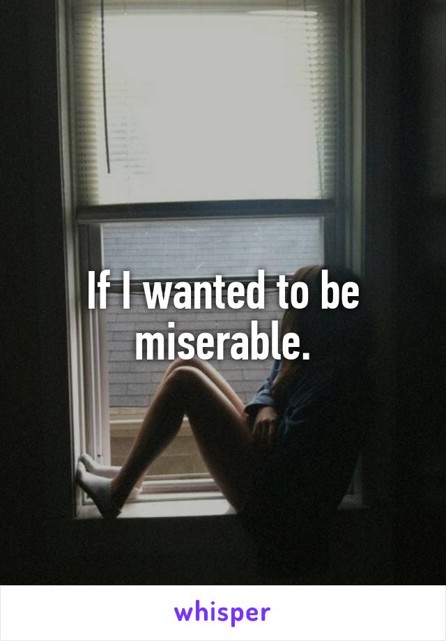 If I wanted to be miserable.