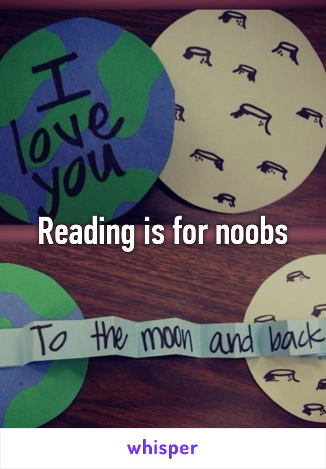 Reading is for noobs