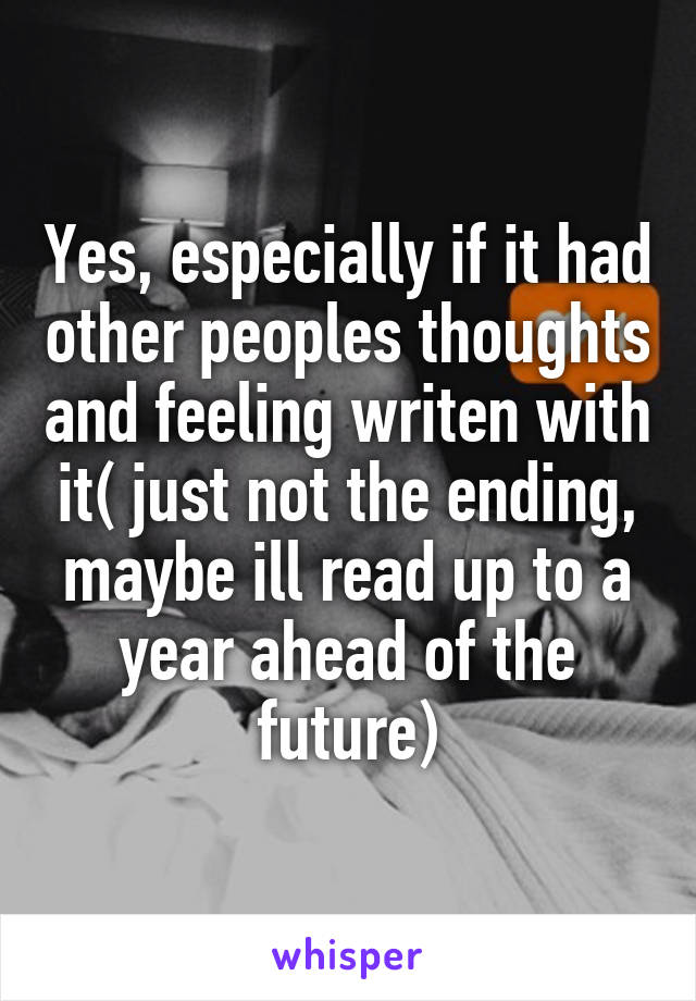 Yes, especially if it had other peoples thoughts and feeling writen with it( just not the ending, maybe ill read up to a year ahead of the future)