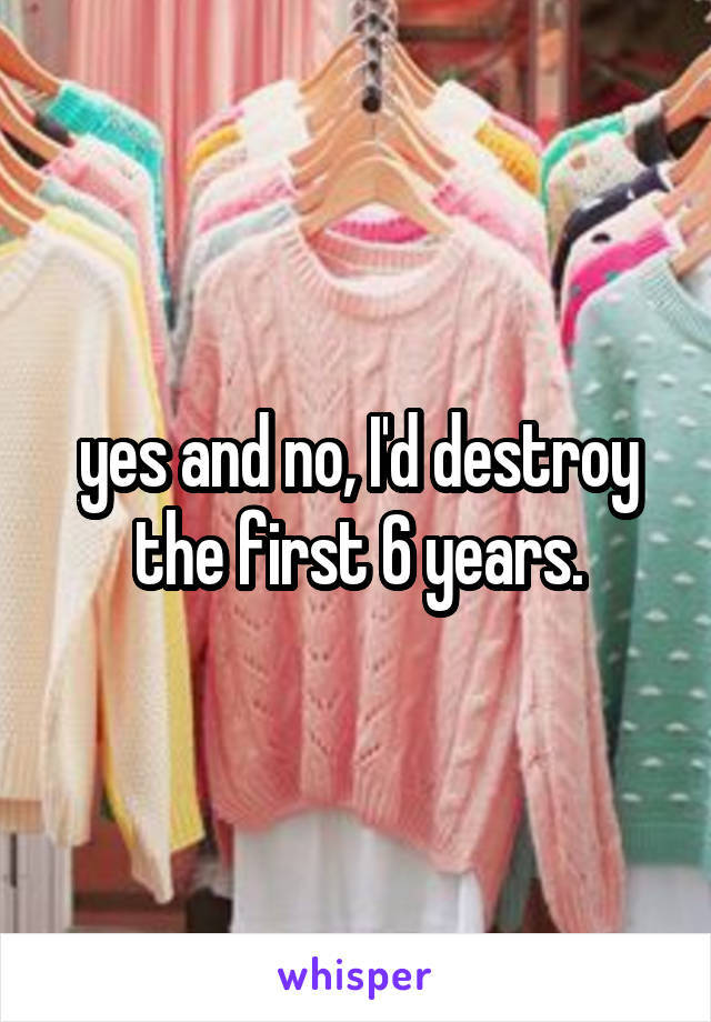 yes and no, I'd destroy the first 6 years.