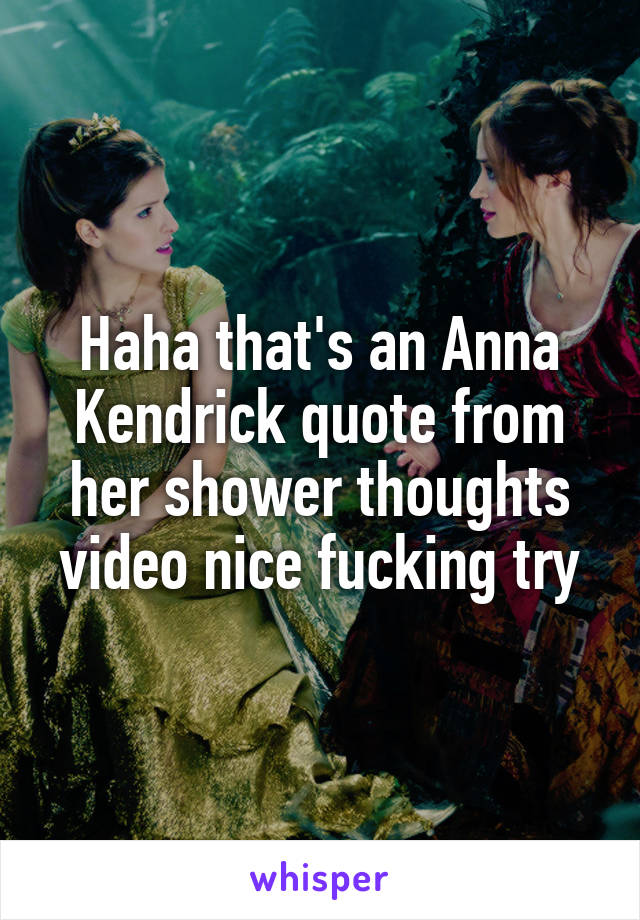 Haha that's an Anna Kendrick quote from her shower thoughts video nice fucking try