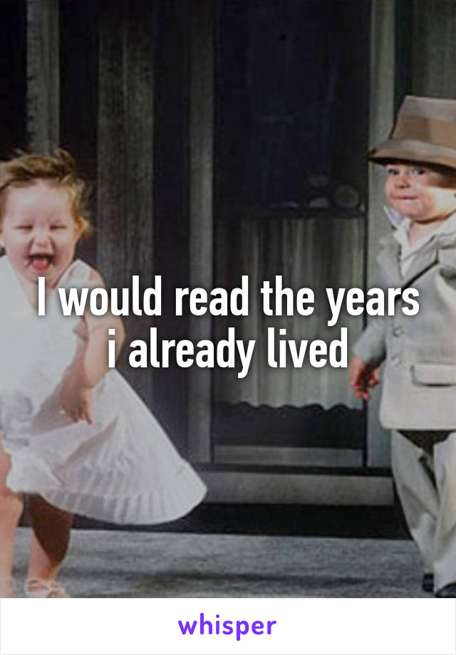 I would read the years i already lived