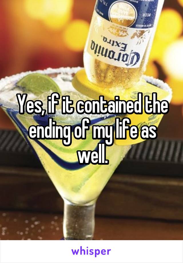 Yes, if it contained the ending of my life as well.