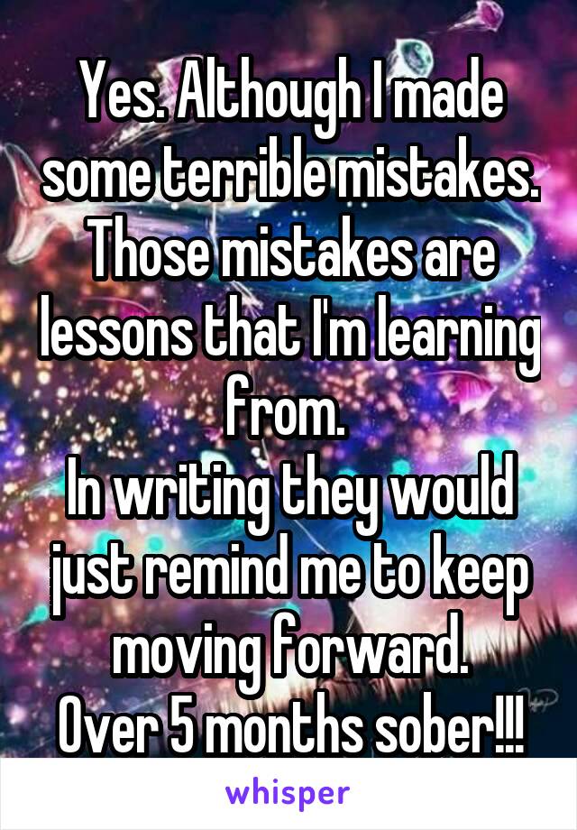 Yes. Although I made some terrible mistakes. Those mistakes are lessons that I'm learning from. 
In writing they would just remind me to keep moving forward.
Over 5 months sober!!!