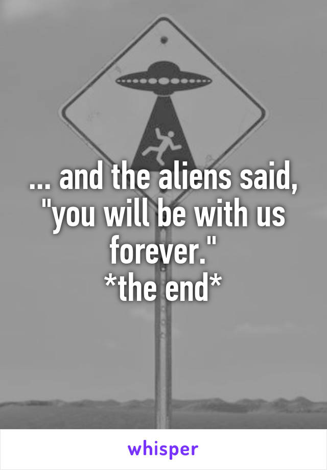 ... and the aliens said, "you will be with us forever."
*the end*