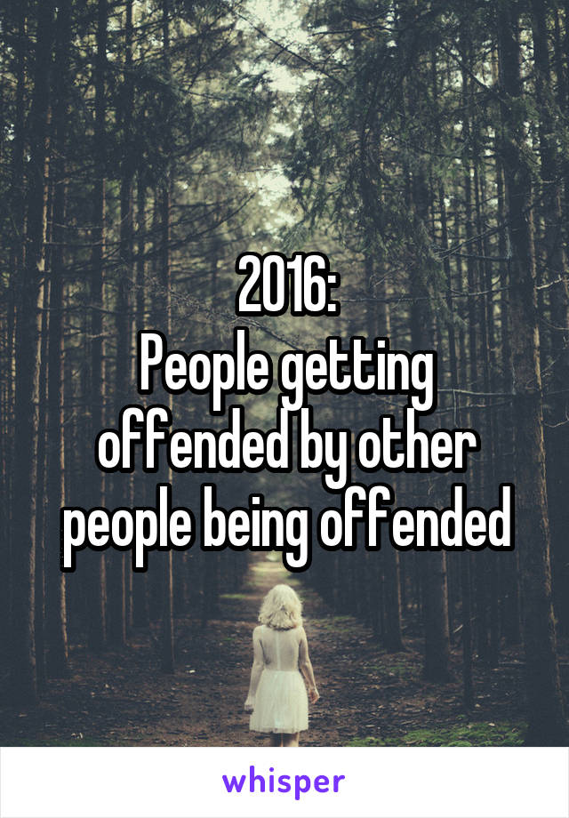 2016:
People getting offended by other people being offended