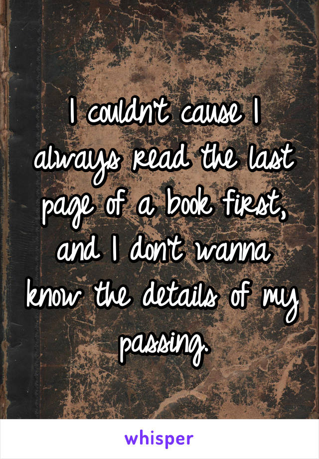 I couldn't cause I always read the last page of a book first, and I don't wanna know the details of my passing.