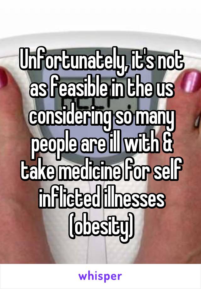 Unfortunately, it's not as feasible in the us considering so many people are ill with & take medicine for self inflicted illnesses (obesity)