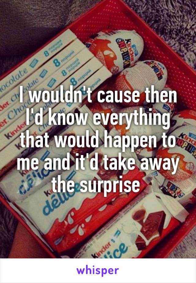 I wouldn't cause then I'd know everything that would happen to me and it'd take away the surprise 