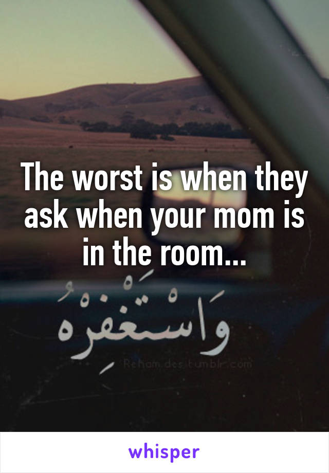 The worst is when they ask when your mom is in the room...
