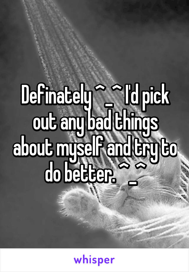 Definately ^_^ I'd pick out any bad things about myself and try to do better. ^_^