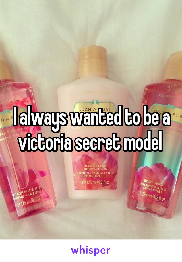 I always wanted to be a victoria secret model 