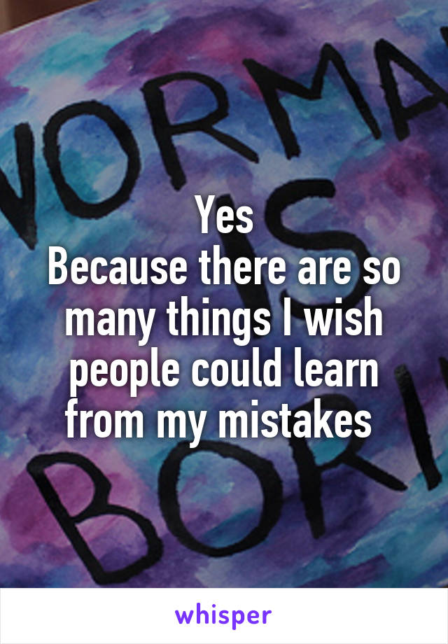 Yes
Because there are so many things I wish people could learn from my mistakes 