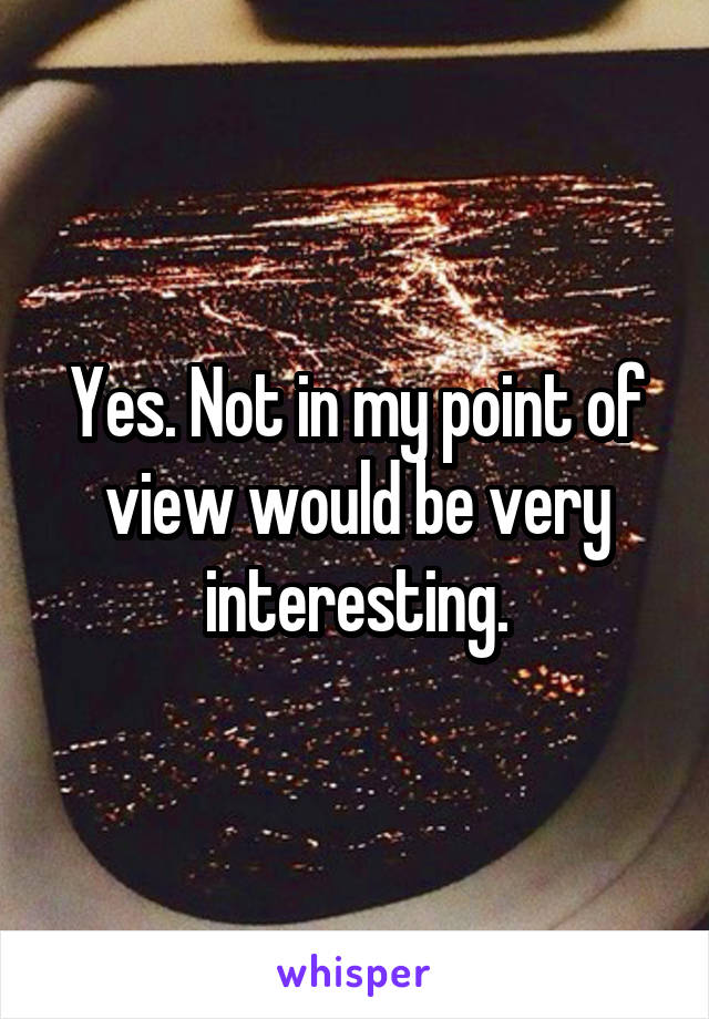 Yes. Not in my point of view would be very interesting.