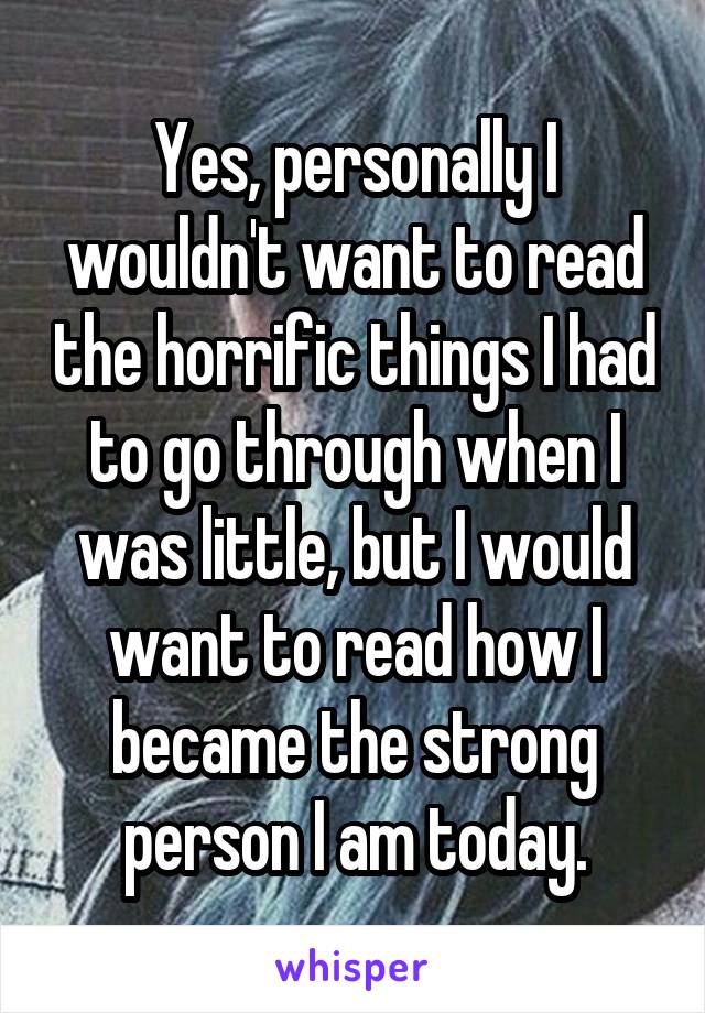 Yes, personally I wouldn't want to read the horrific things I had to go through when I was little, but I would want to read how I became the strong person I am today.