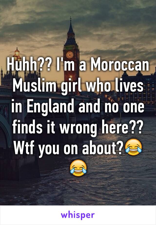 Huhh?? I'm a Moroccan Muslim girl who lives in England and no one finds it wrong here?? Wtf you on about?😂😂