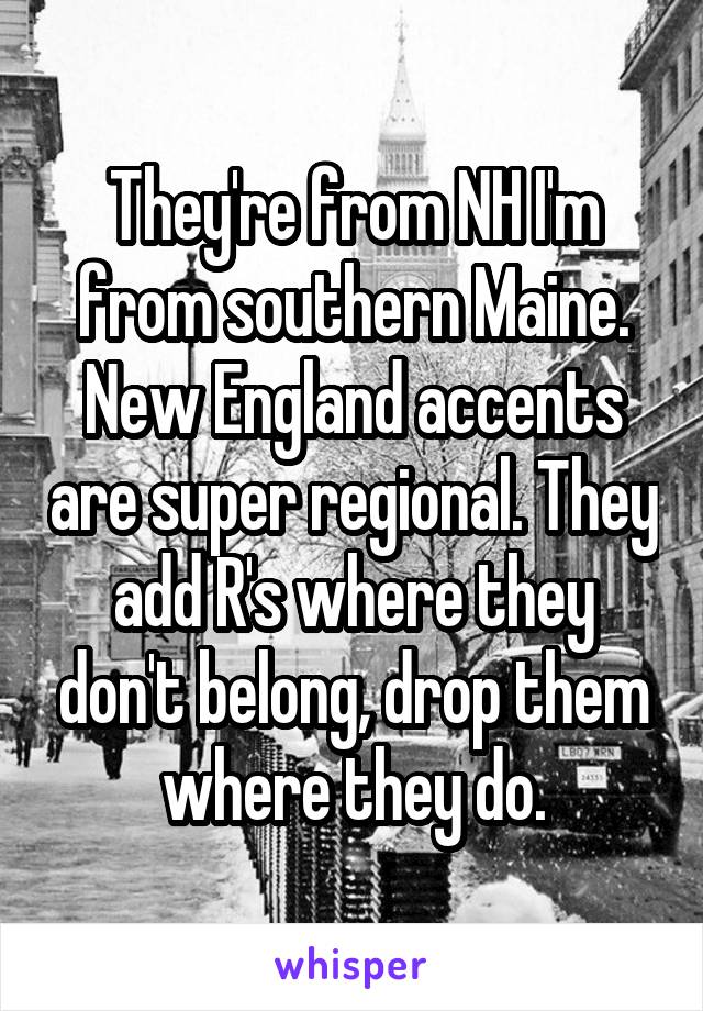 They're from NH I'm from southern Maine. New England accents are super regional. They add R's where they don't belong, drop them where they do.