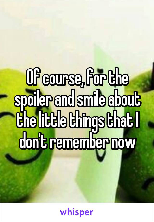 Of course, for the spoiler and smile about the little things that I don't remember now