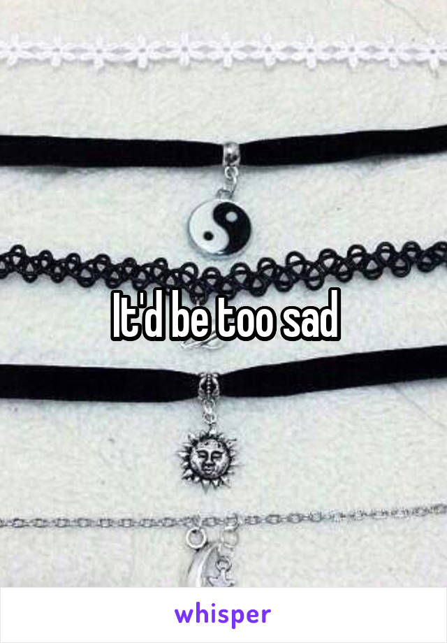 It'd be too sad