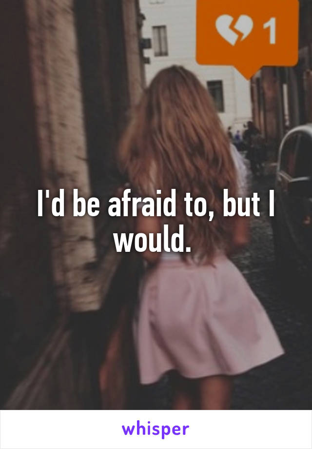 I'd be afraid to, but I would. 