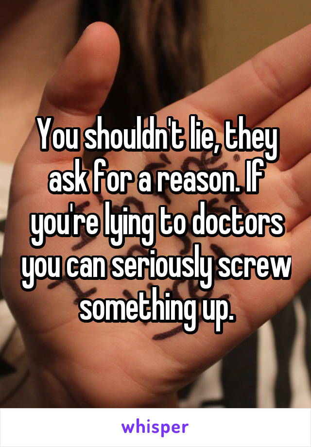 You shouldn't lie, they ask for a reason. If you're lying to doctors you can seriously screw something up.