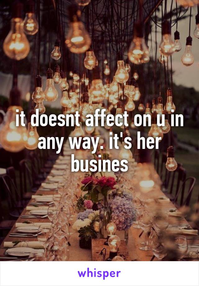 it doesnt affect on u in any way. it's her busines