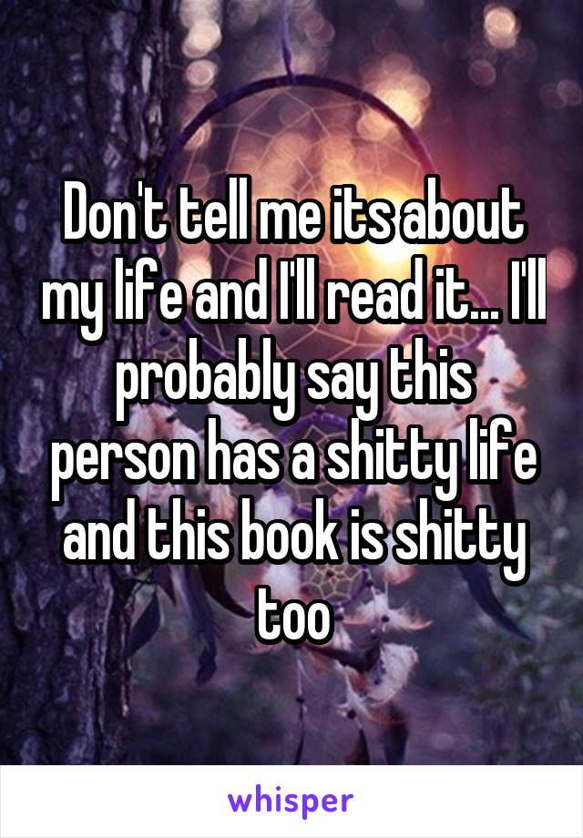 Don't tell me its about my life and I'll read it... I'll probably say this person has a shitty life and this book is shitty too