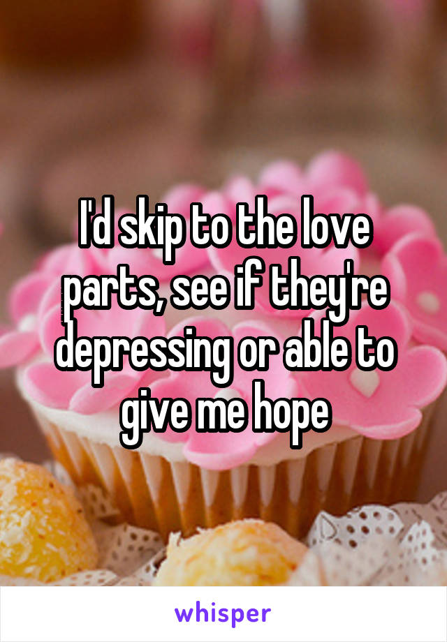 I'd skip to the love parts, see if they're depressing or able to give me hope