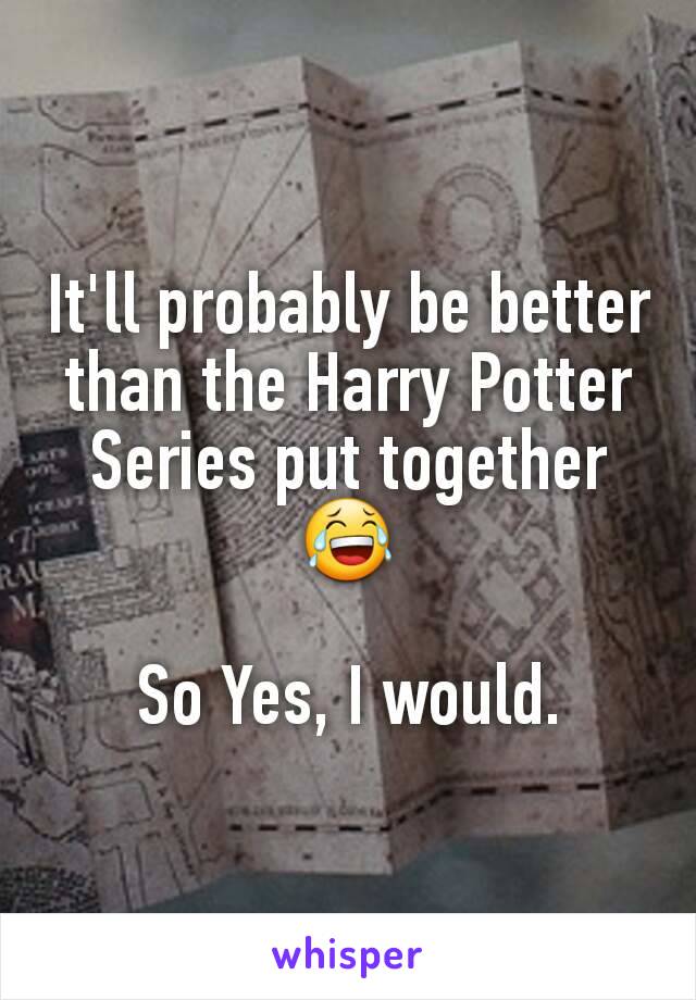 It'll probably be better than the Harry Potter Series put together😂

So Yes, I would.