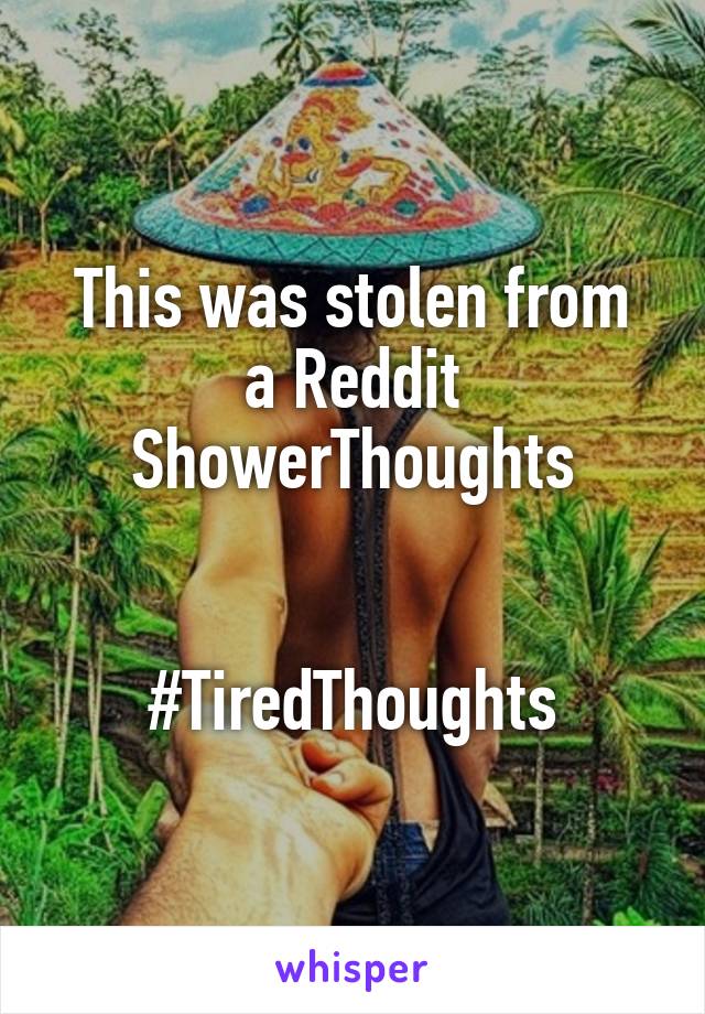 This was stolen from
a Reddit ShowerThoughts


#TiredThoughts