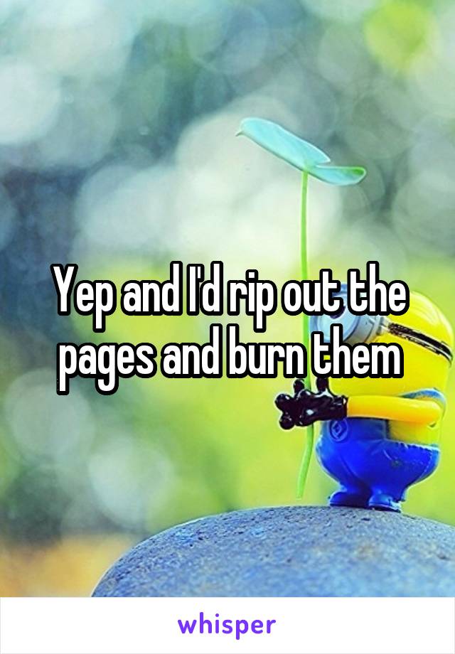 Yep and I'd rip out the pages and burn them