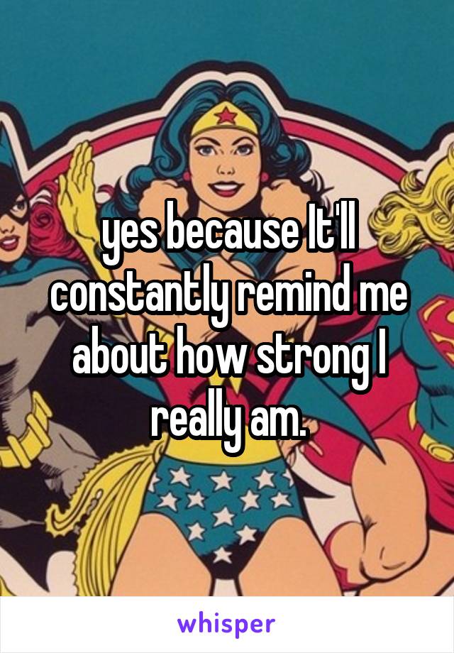 yes because It'll constantly remind me about how strong I really am.