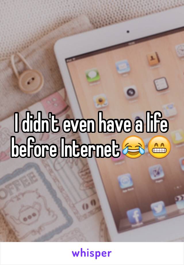 I didn't even have a life before Internet😂😁