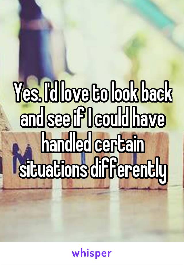 Yes. I'd love to look back and see if I could have handled certain situations differently