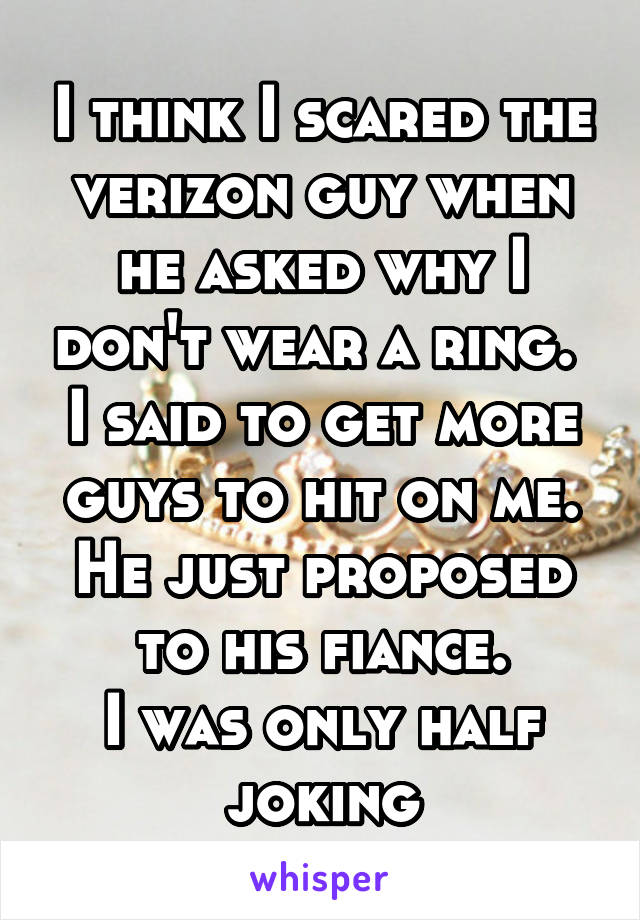 I think I scared the verizon guy when he asked why I don't wear a ring.  I said to get more guys to hit on me. He just proposed to his fiance.
I was only half joking
