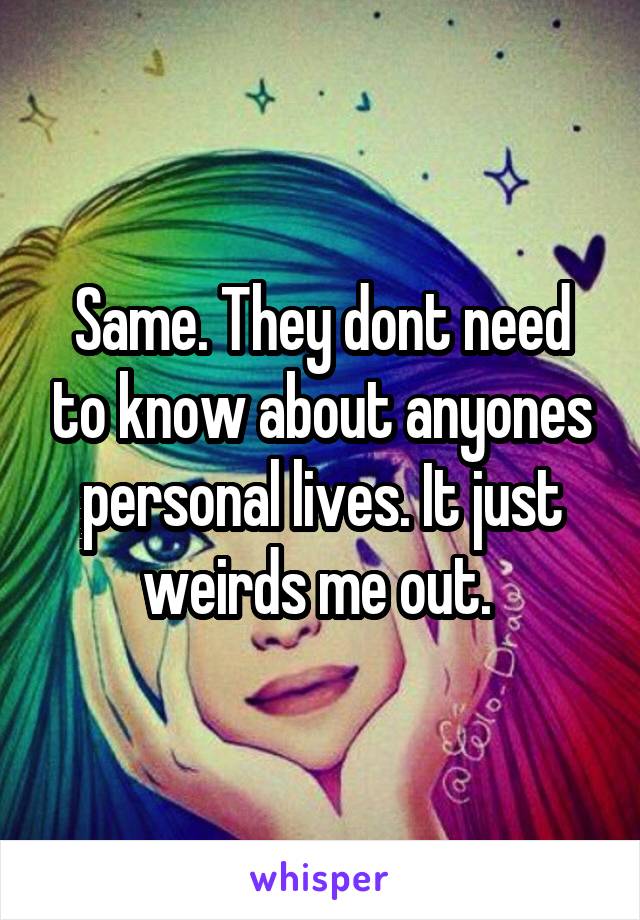 Same. They dont need to know about anyones personal lives. It just weirds me out. 