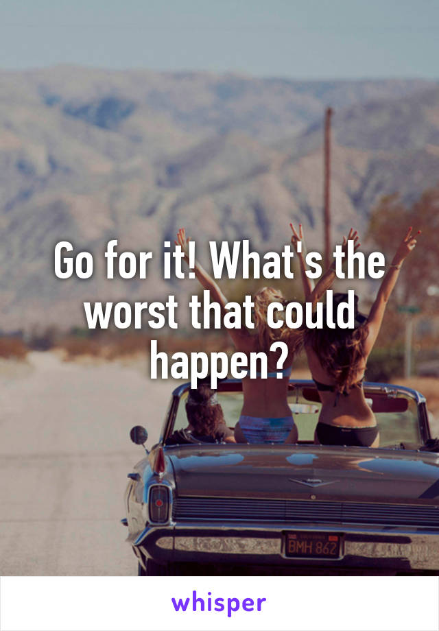 Go for it! What's the worst that could happen?