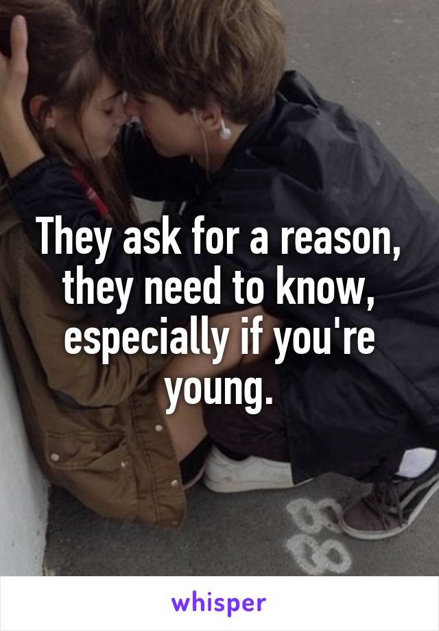 They ask for a reason, they need to know, especially if you're young.