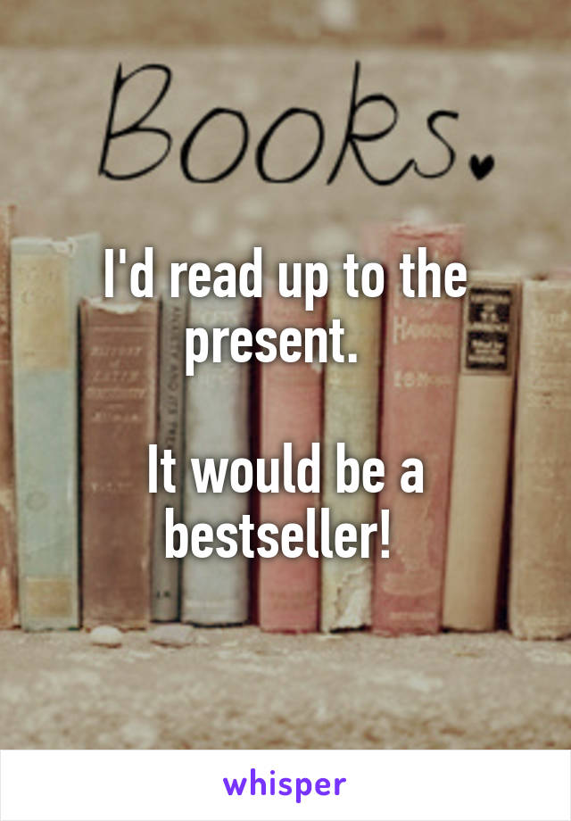 I'd read up to the present.  

It would be a bestseller! 