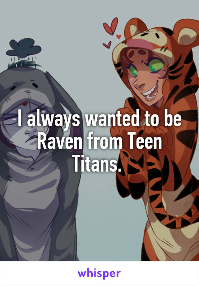 I always wanted to be Raven from Teen Titans. 