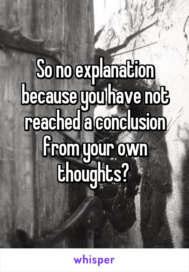 So no explanation because you have not reached a conclusion from your own thoughts? 
