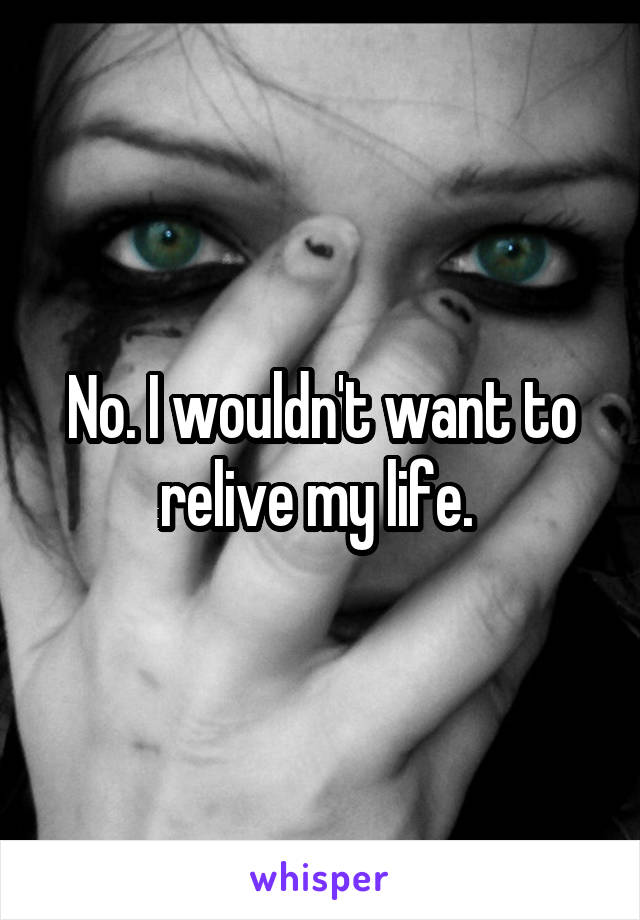 No. I wouldn't want to relive my life. 