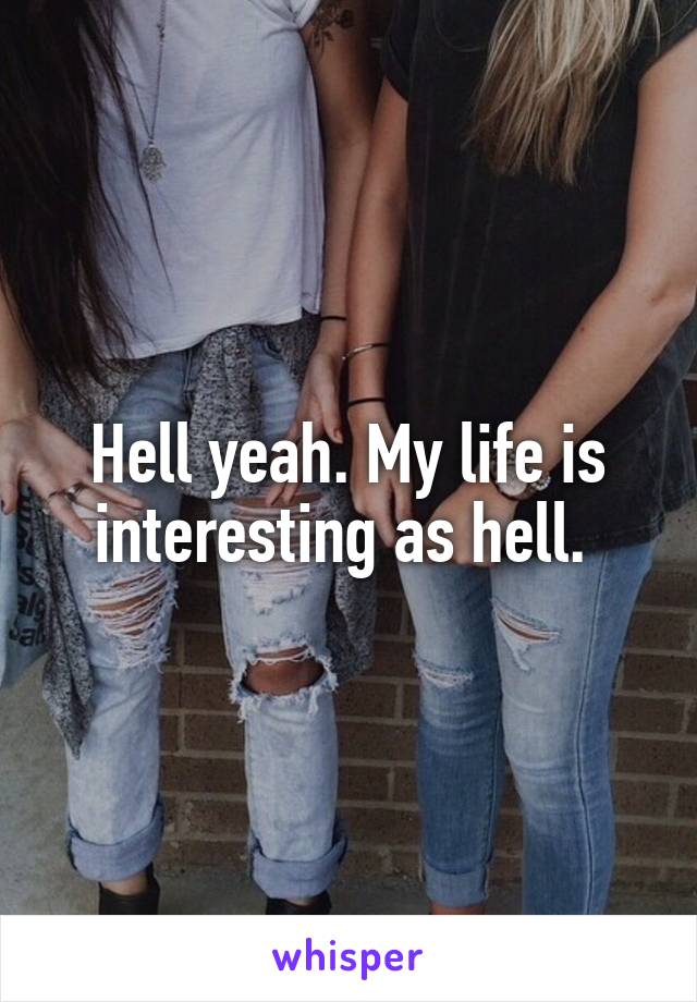 Hell yeah. My life is interesting as hell. 