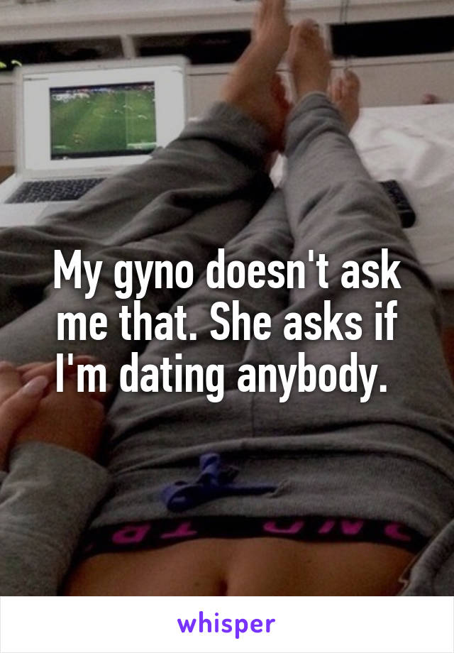 My gyno doesn't ask me that. She asks if I'm dating anybody. 